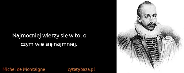 Michel de Montaigne: Najmocniej wierzy się w to, o czym wie się najmniej.