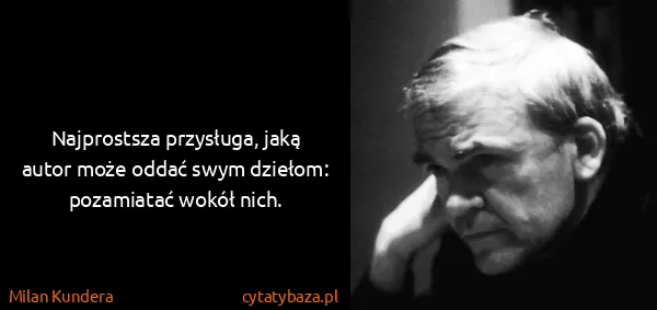 Milan Kundera: Najprostsza przysługa, jaką autor może oddać swym...