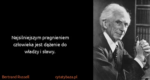 Bertrand Russell: Najsilniejszym pragnieniem człowieka jest dążenie do...