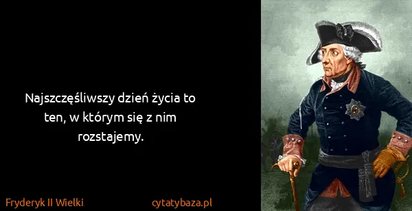 Fryderyk II Wielki: Najszczęśliwszy dzień życia to ten, w którym się z nim...