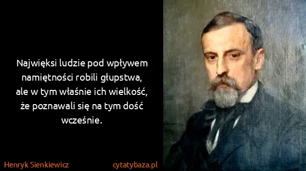 Henryk Sienkiewicz: Najwięksi ludzie pod wpływem namiętności robili...