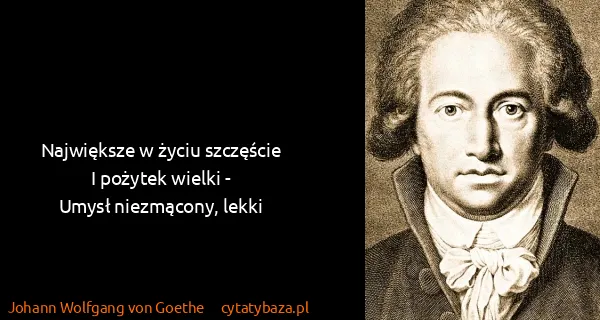 Johann Wolfgang von Goethe: Największe w życiu szczęście
I pożytek wielki -
Umysł...