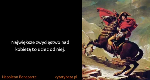 Napoleon Bonaparte: Największe zwycięstwo nad kobietą to uciec od niej.