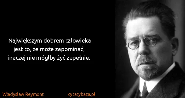Władysław Reymont: Największym dobrem człowieka jest to, że może zapominać,...