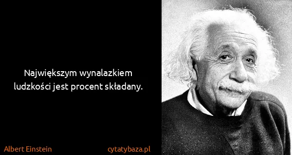Albert Einstein: Największym wynalazkiem ludzkości jest procent składany.