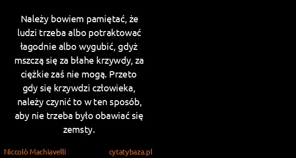 Niccolò Machiavelli: Należy bowiem pamiętać, że ludzi trzeba albo potraktować...