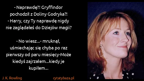 J. K. Rowling: - Naprawdę?! Gryffindor pochodził z Doliny Godryka?!
-...