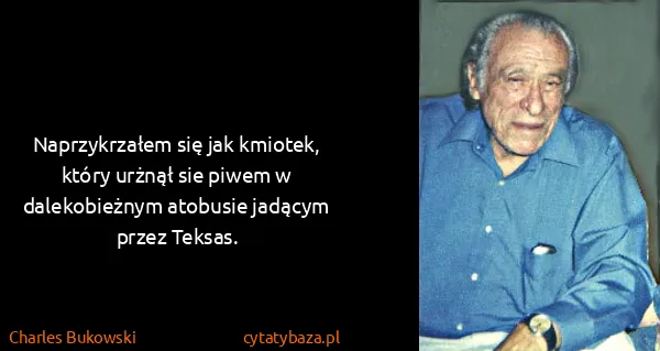 Charles Bukowski: Naprzykrzałem się jak kmiotek, który urżnął sie piwem w...