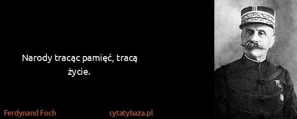 Ferdynand Foch: Narody tracąc pamięć, tracą życie.