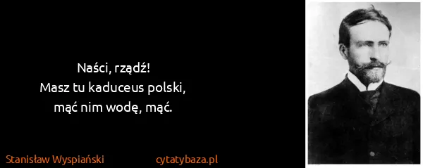 Stanisław Wyspiański: Naści, rządź!
Masz tu kaduceus polski,
mąć nim wodę, mąć.