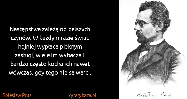 Bolesław Prus: Następstwa zależą od dalszych czynów. W każdym razie...