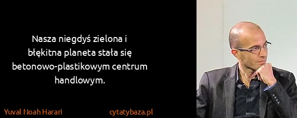 Yuval Noah Harari: Nasza niegdyś zielona i błękitna planeta stała się...