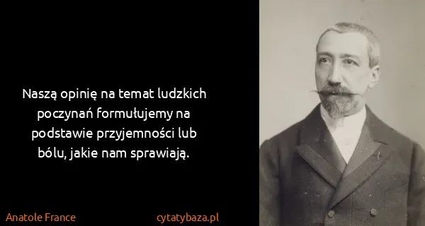 Anatole France: Naszą opinię na temat ludzkich poczynań formułujemy na...