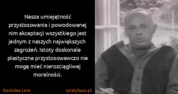 Stanisław Lem: Nasza umiejętność przystosowania i powodowanej nim...