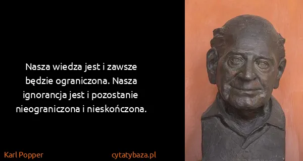 Karl Popper: Nasza wiedza jest i zawsze będzie ograniczona. Nasza...