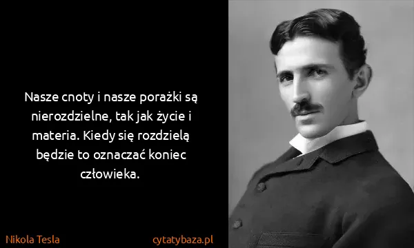 Nikola Tesla: Nasze cnoty i nasze porażki są nierozdzielne, tak jak...