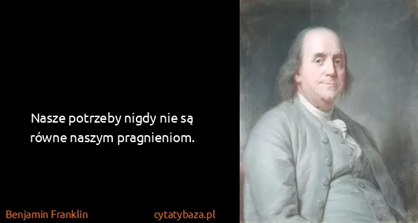 Benjamin Franklin: Nasze potrzeby nigdy nie są równe naszym pragnieniom.