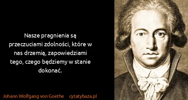 Johann Wolfgang von Goethe: Nasze pragnienia są przeczuciami zdolności, które w nas...
