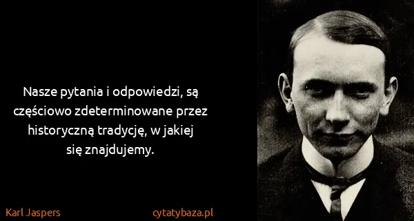 Karl Jaspers: Nasze pytania i odpowiedzi, są częściowo zdeterminowane...