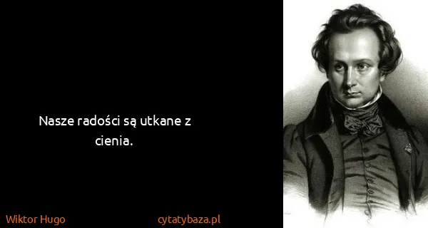 Wiktor Hugo: Nasze radości są utkane z cienia.