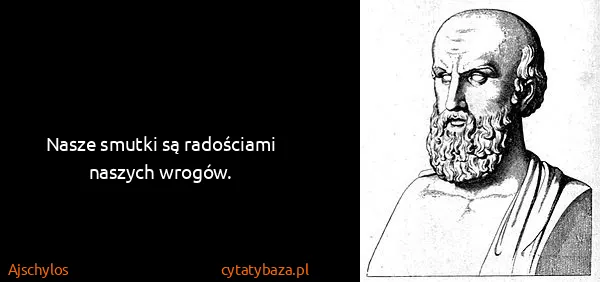 Ajschylos: Nasze smutki są radościami naszych wrogów.