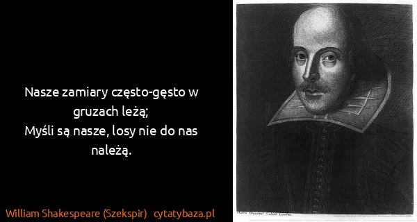 William Shakespeare (Szekspir): Nasze zamiary często-gęsto w gruzach leżą;
Myśli są...
