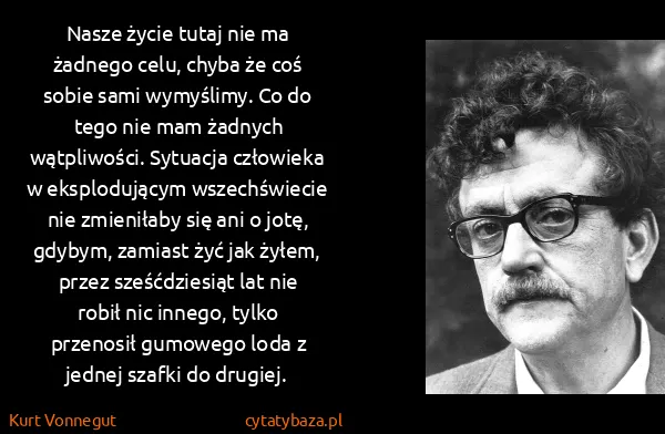 Kurt Vonnegut: Nasze życie tutaj nie ma żadnego celu, chyba że coś...