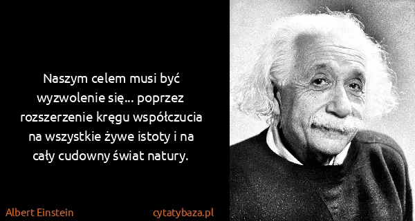 Albert Einstein: Naszym celem musi być wyzwolenie się... poprzez...