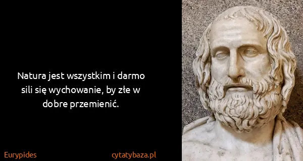 Eurypides: Natura jest wszystkim i darmo sili się wychowanie, by...