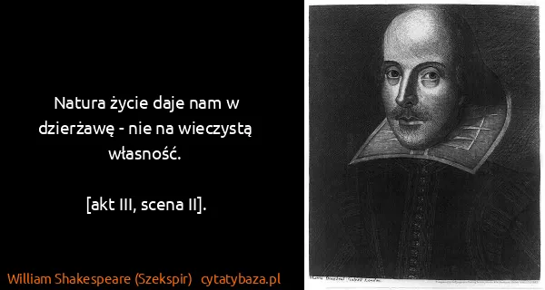 William Shakespeare (Szekspir): Natura życie daje nam w dzierżawę - nie na wieczystą...