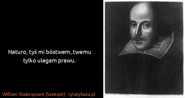 William Shakespeare (Szekspir): Naturo, tyś mi bóstwem, twemu tylko ulegam prawu.