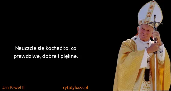 Jan Paweł II: Nauczcie się kochać to, co prawdziwe, dobre i piękne.