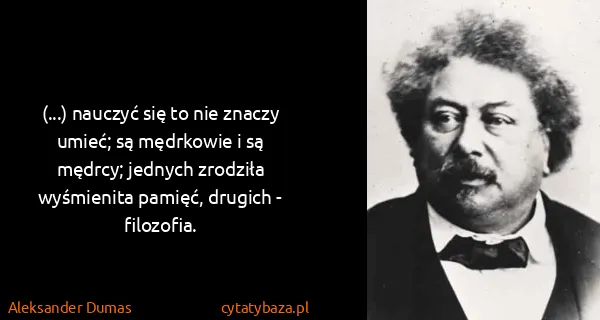 Aleksander Dumas: (...) nauczyć się to nie znaczy umieć; są mędrkowie i są...