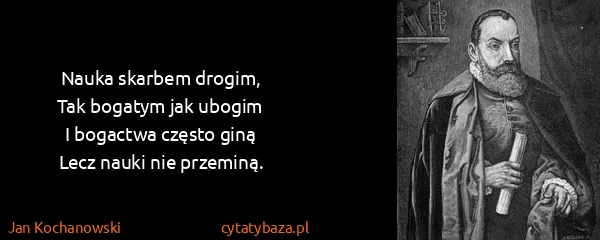 Jan Kochanowski: Nauka skarbem drogim,
Tak bogatym jak ubogim
I...