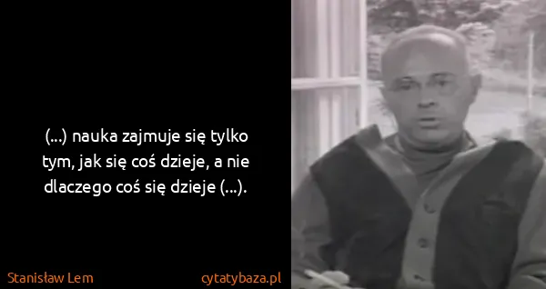 Stanisław Lem: (...) nauka zajmuje się tylko tym, jak się coś dzieje, a...