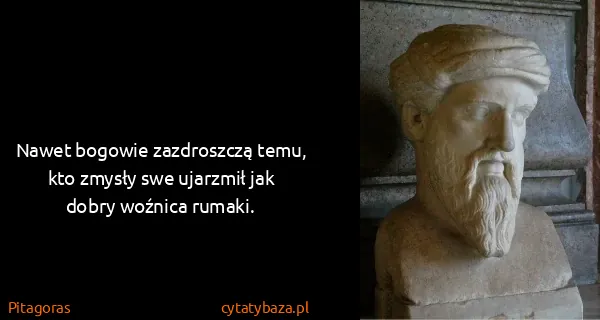 Pitagoras: Nawet bogowie zazdroszczą temu, kto zmysły swe ujarzmił...