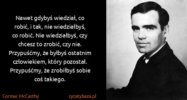 Cormac McCarthy: Nawet gdybyś wiedział, co robić, i tak, nie wiedziałbyś,...