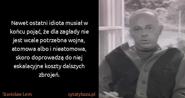 Stanisław Lem: Nawet ostatni idiota musiał w końcu pojąć, że dla...