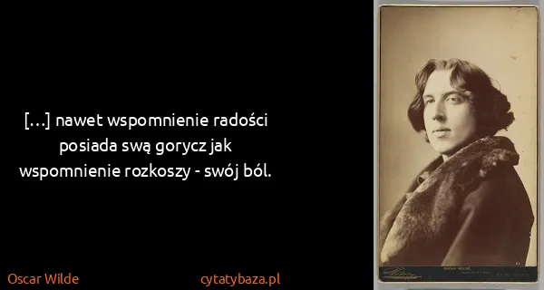 Oscar Wilde: […] nawet wspomnienie radości posiada swą gorycz jak...