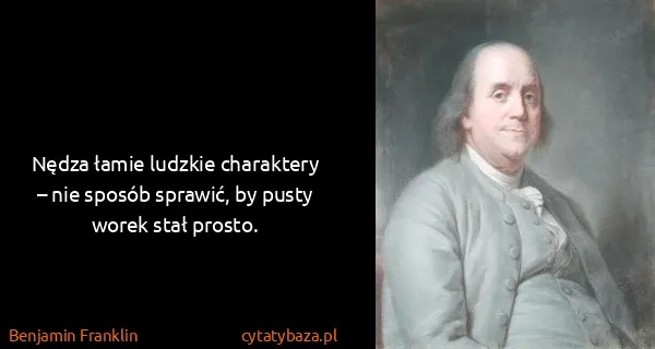 Benjamin Franklin: Nędza łamie ludzkie charaktery – nie sposób sprawić, by...