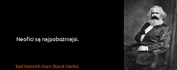 Karl Heinrich Marx (Karol Marks): Neofici są najpobożniejsi.