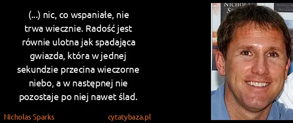 Nicholas Sparks: (...) nic, co wspaniałe, nie trwa wiecznie. Radość jest...