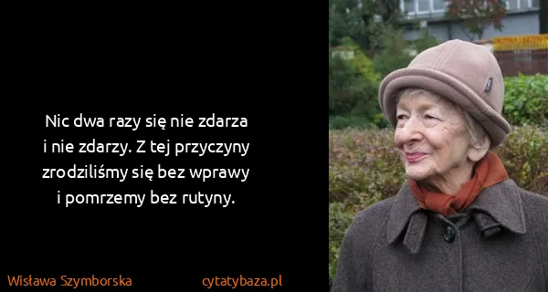 Wisława Szymborska: Nic dwa razy się nie zdarza 
i nie zdarzy. Z tej...