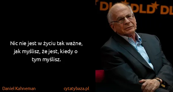 Daniel Kahneman: Nic nie jest w życiu tak ważne, jak myślisz, że jest,...