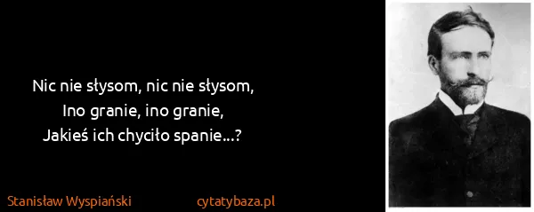Stanisław Wyspiański: Nic nie słysom, nic nie słysom,
Ino granie, ino...