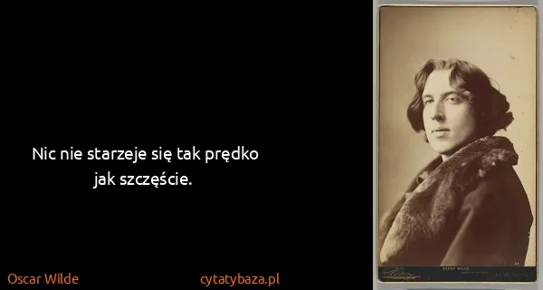 Oscar Wilde: Nic nie starzeje się tak prędko jak szczęście.