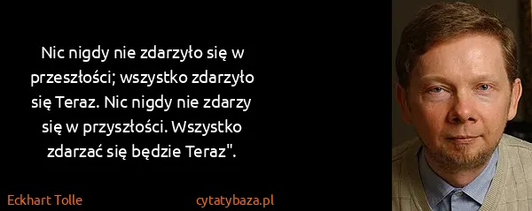 Eckhart Tolle: Nic nigdy nie zdarzyło się w przeszłości; wszystko...