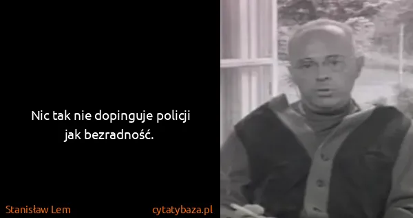 Stanisław Lem: Nic tak nie dopinguje policji jak bezradność.