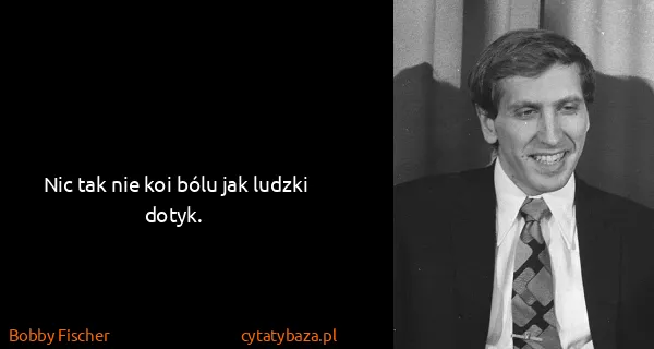 Bobby Fischer: Nic tak nie koi bólu jak ludzki dotyk.