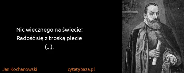 Jan Kochanowski: Nic wiecznego na świecie:
Radość się z troską plecie...